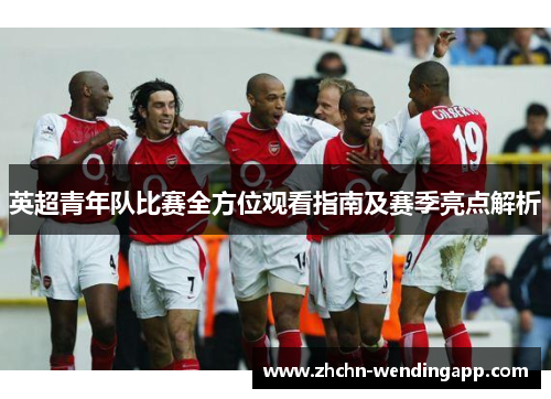 英超青年队比赛全方位观看指南及赛季亮点解析 英超青年队比赛全方位观看指南及赛季亮点解析