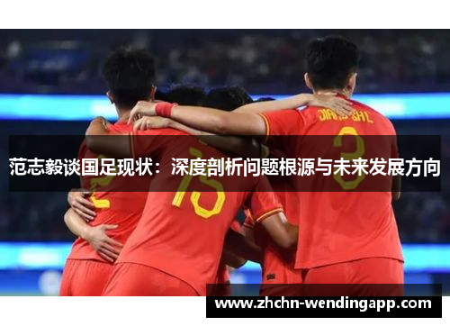范志毅谈国足现状:深度剖析问题根源与未来发展方向 范志毅谈国足现状:深度剖析问题根源与未来发展方向