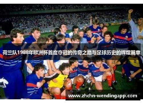 荷兰队1988年欧洲杯首度夺冠的传奇之路与足球历史的辉煌篇章 荷兰队1988年欧洲杯首度夺冠的传奇之路与足球历史的辉煌篇章