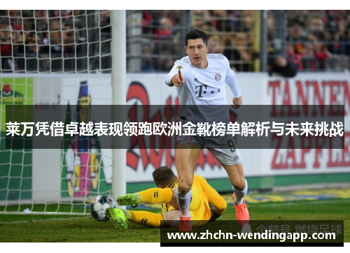 莱万凭借卓越表现领跑欧洲金靴榜单解析与未来挑战