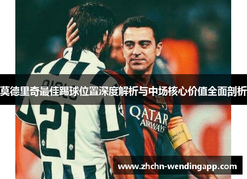 莫德里奇最佳踢球位置深度解析与中场核心价值全面剖析 莫德里奇最佳踢球位置深度解析与中场核心价值全面剖析