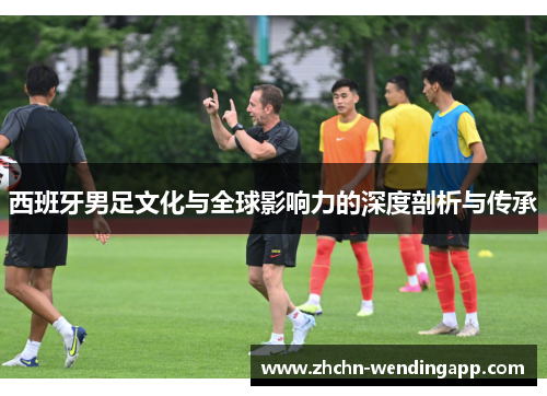 西班牙男足文化与全球影响力的深度剖析与传承