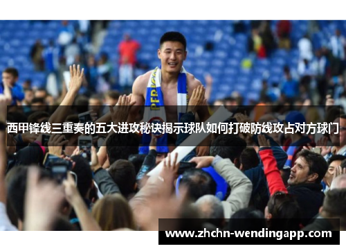 西甲锋线三重奏的五大进攻秘诀揭示球队如何打破防线攻占对方球门