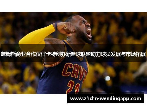 詹姆斯商业合作伙伴卡特创办新篮球联盟助力球员发展与市场拓展