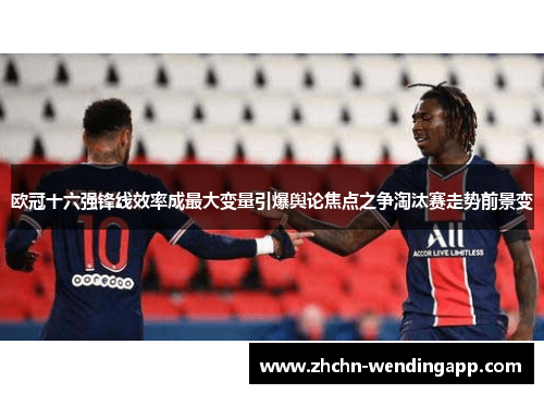 欧冠十六强锋线效率成最大变量引爆舆论焦点之争淘汰赛走势前景变 欧冠十六强锋线效率成最大变量引爆舆论焦点之争淘汰赛走势前景变