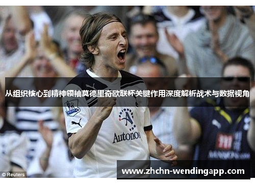 从组织核心到精神领袖莫德里奇欧联杯关键作用深度解析战术与数据视角 从组织核心到精神领袖莫德里奇欧联杯关键作用深度解析战术与数据视角