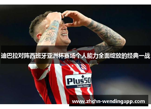 迪巴拉对阵西班牙亚洲杯赛场个人能力全面绽放的经典一战 迪巴拉对阵西班牙亚洲杯赛场个人能力全面绽放的经典一战