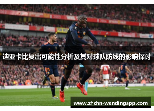 迪亚卡比复出可能性分析及其对球队防线的影响探讨 迪亚卡比复出可能性分析及其对球队防线的影响探讨