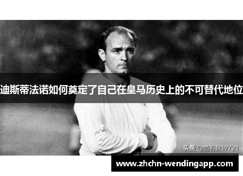 迪斯蒂法诺如何奠定了自己在皇马历史上的不可替代地位 迪斯蒂法诺如何奠定了自己在皇马历史上的不可替代地位