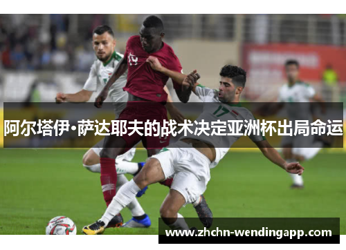 阿尔塔伊·萨达耶夫的战术决定亚洲杯出局命运 阿尔塔伊·萨达耶夫的战术决定亚洲杯出局命运