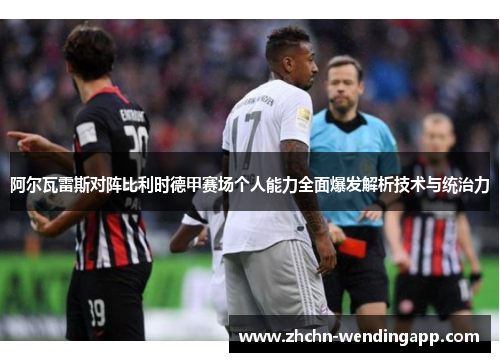 阿尔瓦雷斯对阵比利时德甲赛场个人能力全面爆发解析技术与统治力 阿尔瓦雷斯对阵比利时德甲赛场个人能力全面爆发解析技术与统治力