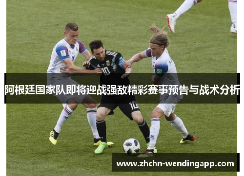 阿根廷国家队即将迎战强敌精彩赛事预告与战术分析 阿根廷国家队即将迎战强敌精彩赛事预告与战术分析