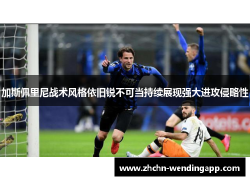 加斯佩里尼战术风格依旧锐不可当持续展现强大进攻侵略性 加斯佩里尼战术风格依旧锐不可当持续展现强大进攻侵略性