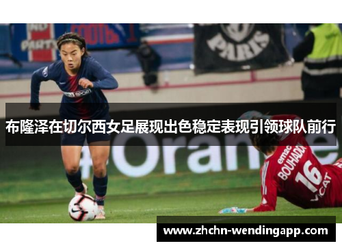 布隆泽在切尔西女足展现出色稳定表现引领球队前行