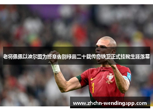 老将佩佩以波尔图为终章告别绿茵二十载传奇铁卫正式挂靴生涯落幕