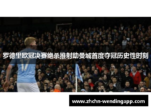 罗德里欧冠决赛绝杀推射助曼城首度夺冠历史性时刻 罗德里欧冠决赛绝杀推射助曼城首度夺冠历史性时刻