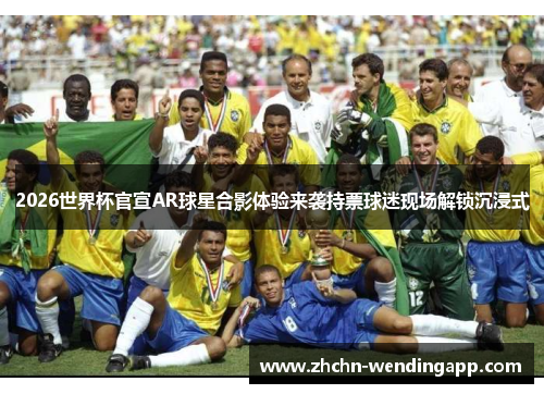 2026世界杯官宣AR球星合影体验来袭持票球迷现场解锁沉浸式 2026世界杯官宣AR球星合影体验来袭持票球迷现场解锁沉浸式