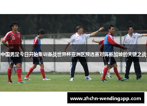 中国男足今日开始集训备战世界杯亚洲区预选赛对阵新加坡的关键之战 中国男足今日开始集训备战世界杯亚洲区预选赛对阵新加坡的关键之战