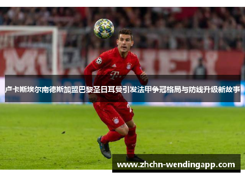 卢卡斯埃尔南德斯加盟巴黎圣日耳曼引发法甲争冠格局与防线升级新故事 卢卡斯埃尔南德斯加盟巴黎圣日耳曼引发法甲争冠格局与防线升级新故事