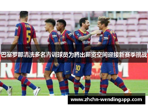巴塞罗那清洗多名青训球员为腾出薪资空间迎接新赛季挑战