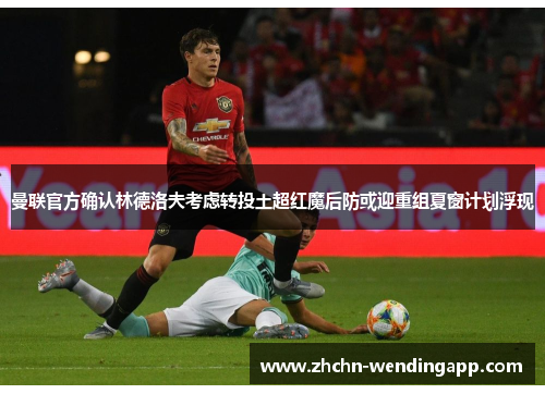 曼联官方确认林德洛夫考虑转投土超红魔后防或迎重组夏窗计划浮现