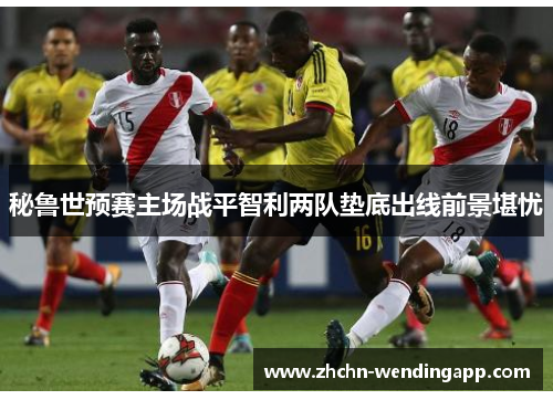 秘鲁世预赛主场战平智利两队垫底出线前景堪忧