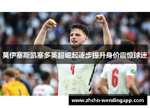 莫伊塞斯凯塞多英超崛起逐步提升身价震惊球迷