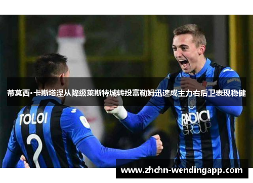 蒂莫西·卡斯塔涅从降级莱斯特城转投富勒姆迅速成主力右后卫表现稳健