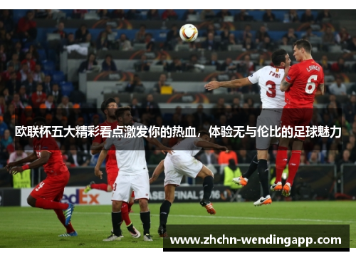 欧联杯五大精彩看点激发你的热血,体验无与伦比的足球魅力 欧联杯五大精彩看点激发你的热血,体验无与伦比的足球魅力