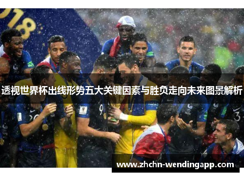 透视世界杯出线形势五大关键因素与胜负走向未来图景解析