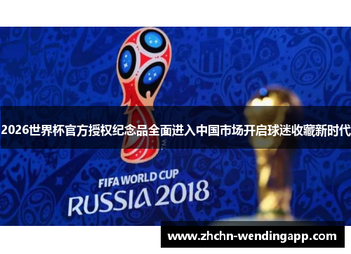 2026世界杯官方授权纪念品全面进入中国市场开启球迷收藏新时代 2026世界杯官方授权纪念品全面进入中国市场开启球迷收藏新时代