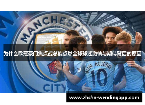 为什么欧冠豪门焦点战总能点燃全球球迷激情与期待背后的原因 为什么欧冠豪门焦点战总能点燃全球球迷激情与期待背后的原因