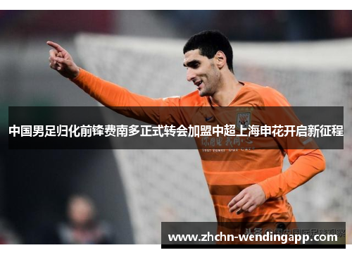中国男足归化前锋费南多正式转会加盟中超上海申花开启新征程 中国男足归化前锋费南多正式转会加盟中超上海申花开启新征程