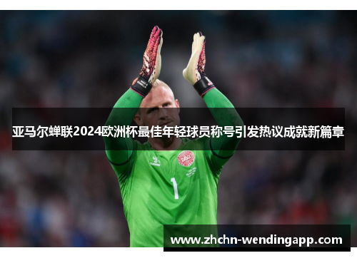 亚马尔蝉联2024欧洲杯最佳年轻球员称号引发热议成就新篇章 亚马尔蝉联2024欧洲杯最佳年轻球员称号引发热议成就新篇章