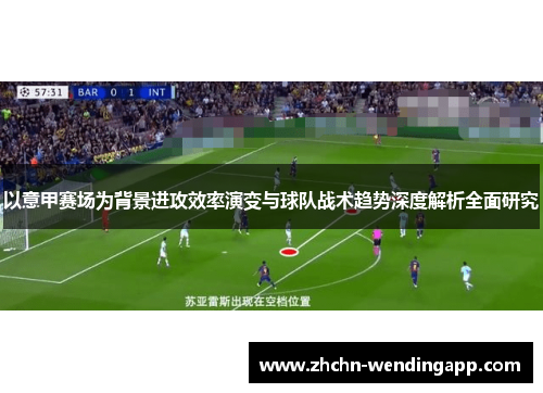 以意甲赛场为背景进攻效率演变与球队战术趋势深度解析全面研究 以意甲赛场为背景进攻效率演变与球队战术趋势深度解析全面研究