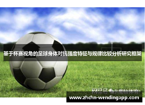 基于杯赛视角的足球身体对抗强度特征与规律比较分析研究框架 基于杯赛视角的足球身体对抗强度特征与规律比较分析研究框架