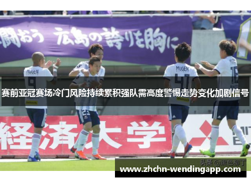 赛前亚冠赛场冷门风险持续累积强队需高度警惕走势变化加剧信号 赛前亚冠赛场冷门风险持续累积强队需高度警惕走势变化加剧信号
