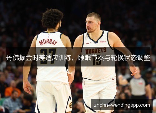 丹佛掘金时差适应训练,睡眠节奏与轮换状态调整 丹佛掘金时差适应训练,睡眠节奏与轮换状态调整
