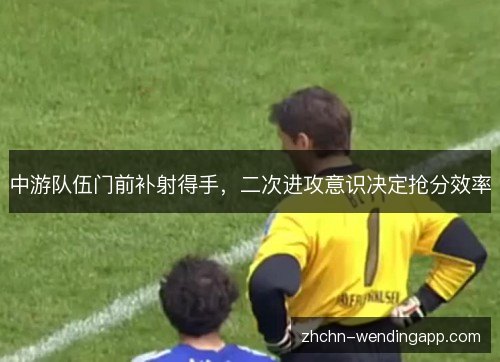 中游队伍门前补射得手，二次进攻意识决定抢分效率