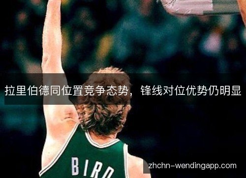 拉里伯德同位置竞争态势,锋线对位优势仍明显 拉里伯德同位置竞争态势,锋线对位优势仍明显