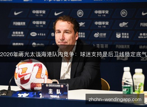 2026年蒋光太谈海港队内竞争：球迷支持是后卫线稳定底气
